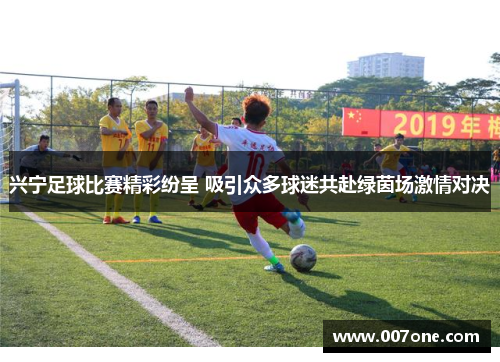 兴宁足球比赛精彩纷呈 吸引众多球迷共赴绿茵场激情对决