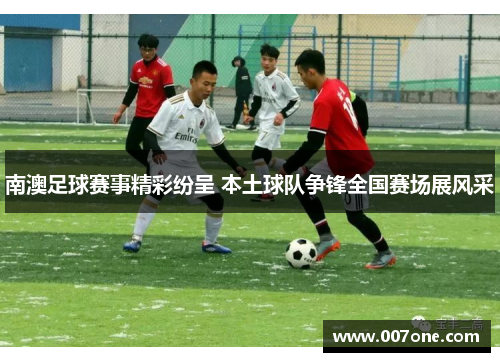 南澳足球赛事精彩纷呈 本土球队争锋全国赛场展风采
