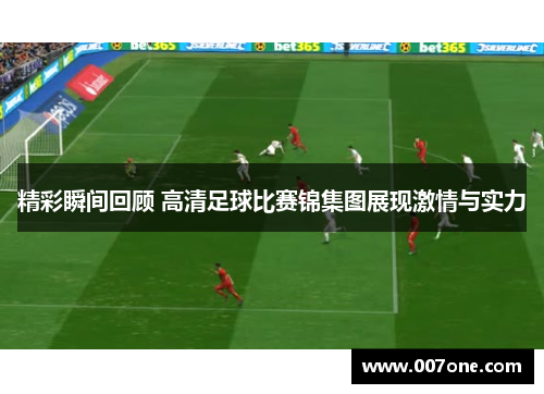 精彩瞬间回顾 高清足球比赛锦集图展现激情与实力