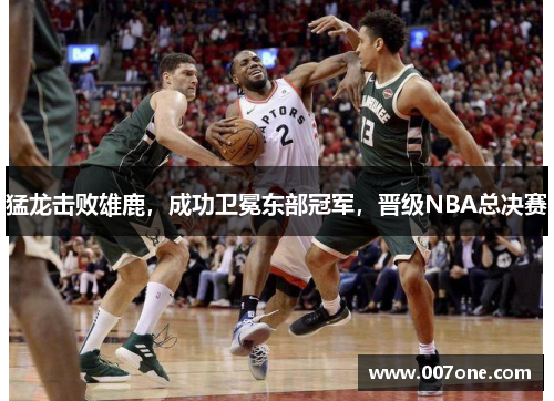猛龙击败雄鹿，成功卫冕东部冠军，晋级NBA总决赛