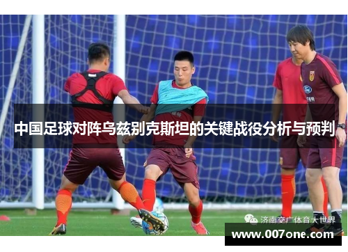 中国足球对阵乌兹别克斯坦的关键战役分析与预判
