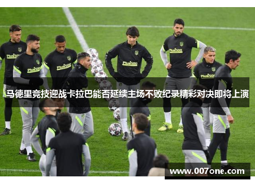 马德里竞技迎战卡拉巴能否延续主场不败纪录精彩对决即将上演