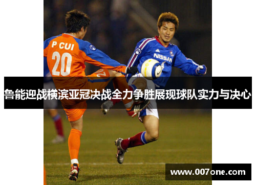 鲁能迎战横滨亚冠决战全力争胜展现球队实力与决心