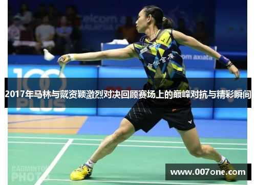 2017年马林与戴资颖激烈对决回顾赛场上的巅峰对抗与精彩瞬间