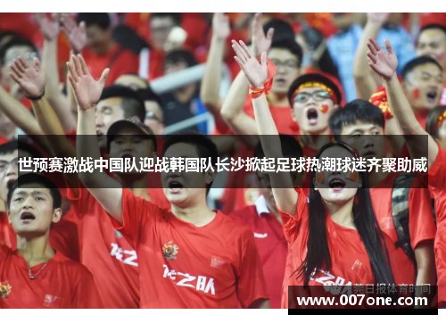 世预赛激战中国队迎战韩国队长沙掀起足球热潮球迷齐聚助威