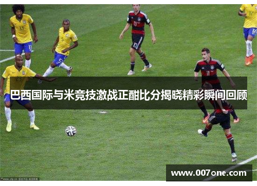 巴西国际与米竞技激战正酣比分揭晓精彩瞬间回顾