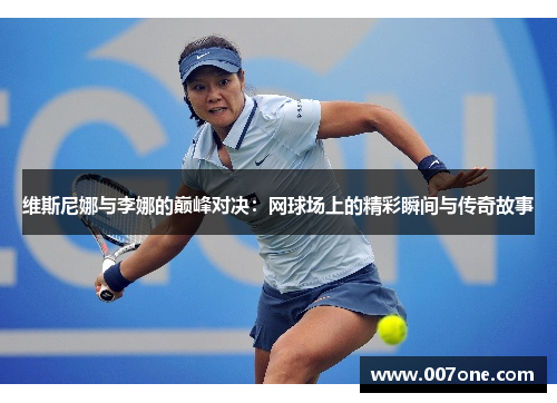 维斯尼娜与李娜的巅峰对决：网球场上的精彩瞬间与传奇故事
