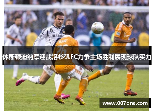 休斯顿迪纳摩迎战洛杉矶FC力争主场胜利展现球队实力